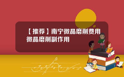 【推荐】南宁微晶磨削费用微晶磨削副作用