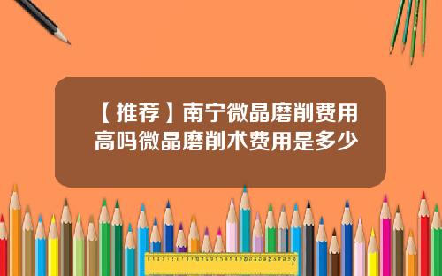 【推荐】南宁微晶磨削费用高吗微晶磨削术费用是多少