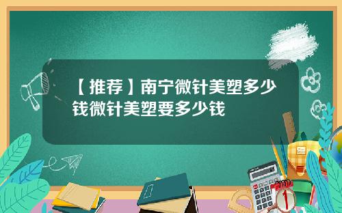 【推荐】南宁微针美塑多少钱微针美塑要多少钱