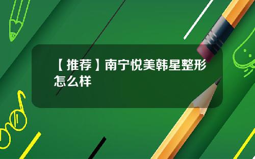 【推荐】南宁悦美韩星整形怎么样