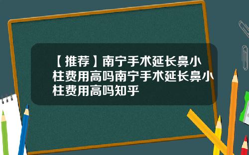 【推荐】南宁手术延长鼻小柱费用高吗南宁手术延长鼻小柱费用高吗知乎