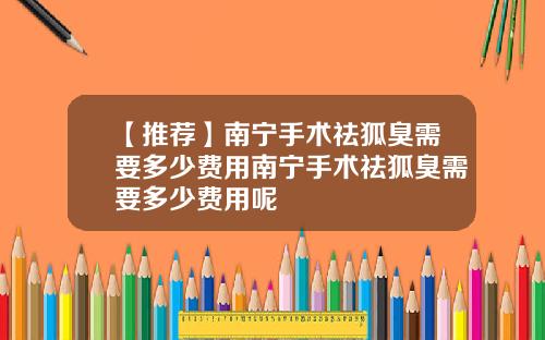 【推荐】南宁手术祛狐臭需要多少费用南宁手术祛狐臭需要多少费用呢