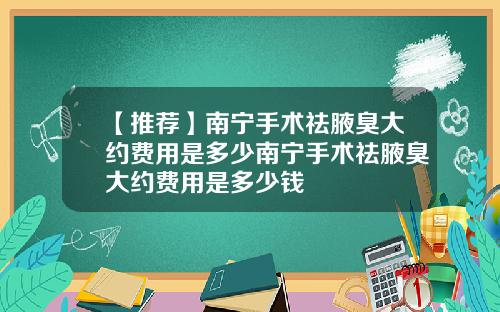 【推荐】南宁手术祛腋臭大约费用是多少南宁手术祛腋臭大约费用是多少钱
