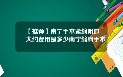 【推荐】南宁手术紧缩阴道大约费用是多少南宁缩胸手术