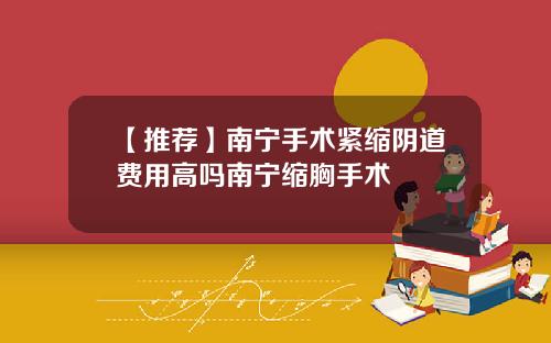 【推荐】南宁手术紧缩阴道费用高吗南宁缩胸手术