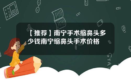 【推荐】南宁手术缩鼻头多少钱南宁缩鼻头手术价格