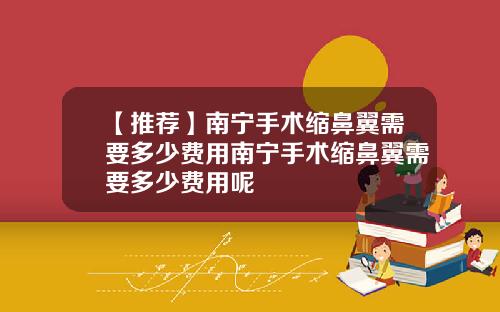 【推荐】南宁手术缩鼻翼需要多少费用南宁手术缩鼻翼需要多少费用呢