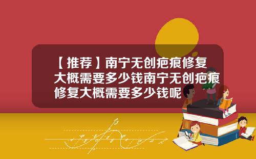 【推荐】南宁无创疤痕修复大概需要多少钱南宁无创疤痕修复大概需要多少钱呢