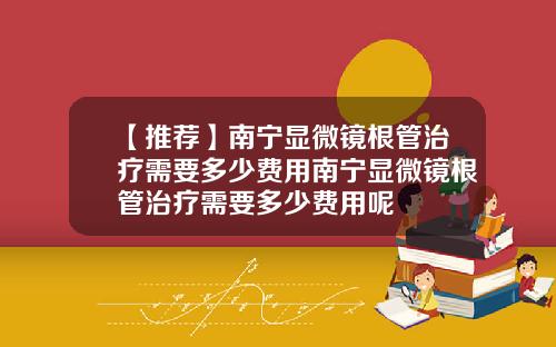 【推荐】南宁显微镜根管治疗需要多少费用南宁显微镜根管治疗需要多少费用呢