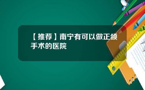 【推荐】南宁有可以做正颌手术的医院