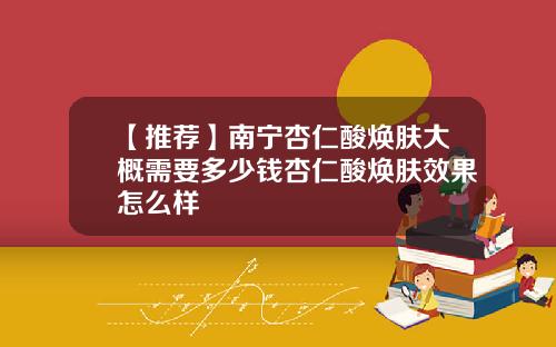 【推荐】南宁杏仁酸焕肤大概需要多少钱杏仁酸焕肤效果怎么样