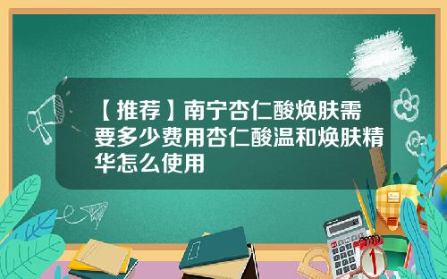 【推荐】南宁杏仁酸焕肤需要多少费用杏仁酸温和焕肤精华怎么使用