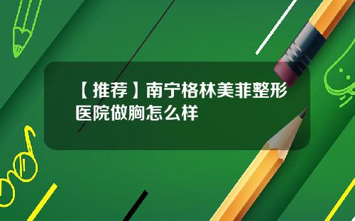 【推荐】南宁格林美菲整形医院做胸怎么样