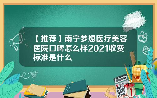 【推荐】南宁梦想医疗美容医院口碑怎么样2021收费标准是什么