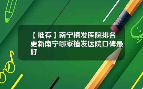 【推荐】南宁植发医院排名更新南宁哪家植发医院口碑最好