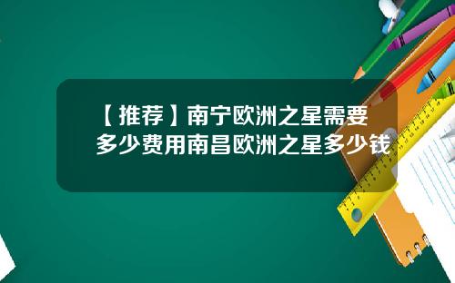 【推荐】南宁欧洲之星需要多少费用南昌欧洲之星多少钱