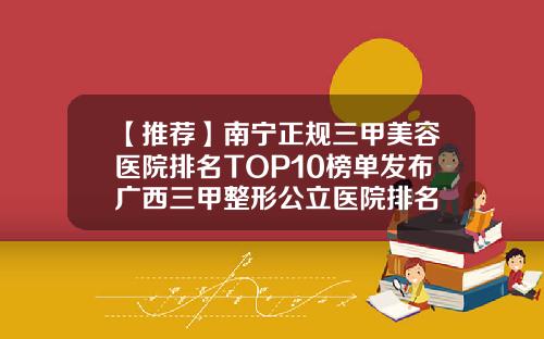 【推荐】南宁正规三甲美容医院排名TOP10榜单发布广西三甲整形公立医院排名