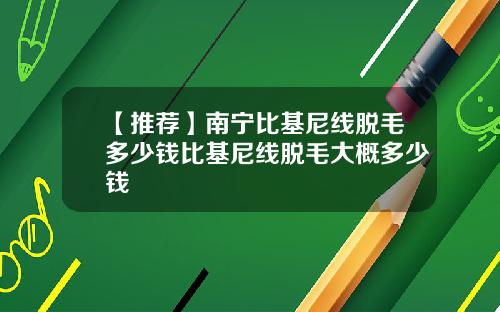 【推荐】南宁比基尼线脱毛多少钱比基尼线脱毛大概多少钱