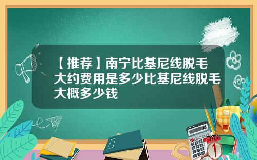 【推荐】南宁比基尼线脱毛大约费用是多少比基尼线脱毛大概多少钱