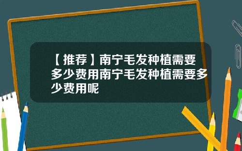 【推荐】南宁毛发种植需要多少费用南宁毛发种植需要多少费用呢