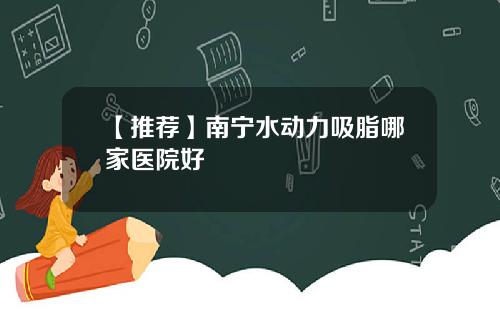 【推荐】南宁水动力吸脂哪家医院好