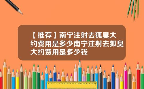 【推荐】南宁注射去狐臭大约费用是多少南宁注射去狐臭大约费用是多少钱