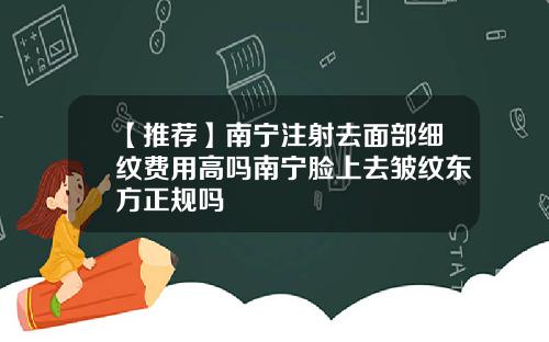 【推荐】南宁注射去面部细纹费用高吗南宁脸上去皱纹东方正规吗