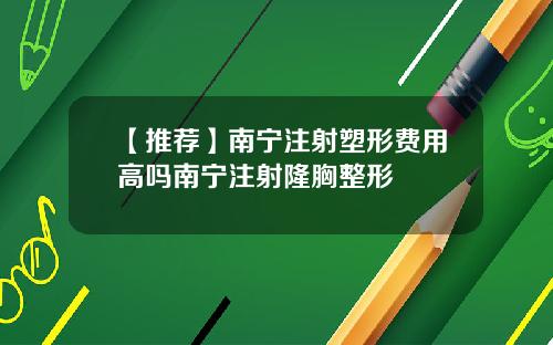 【推荐】南宁注射塑形费用高吗南宁注射隆胸整形