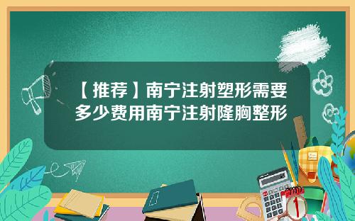 【推荐】南宁注射塑形需要多少费用南宁注射隆胸整形
