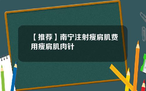 【推荐】南宁注射瘦肩肌费用瘦肩肌肉针