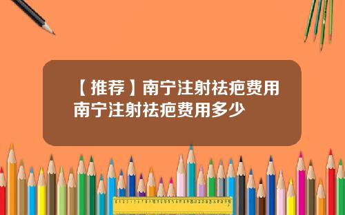 【推荐】南宁注射祛疤费用南宁注射祛疤费用多少