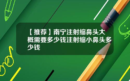 【推荐】南宁注射缩鼻头大概需要多少钱注射缩小鼻头多少钱