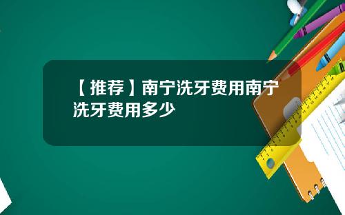 【推荐】南宁洗牙费用南宁洗牙费用多少