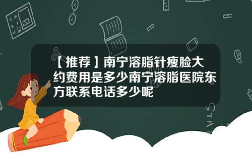 【推荐】南宁溶脂针瘦脸大约费用是多少南宁溶脂医院东方联系电话多少呢