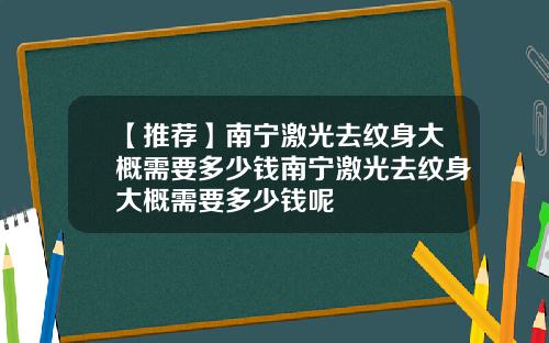 【推荐】南宁激光去纹身大概需要多少钱南宁激光去纹身大概需要多少钱呢