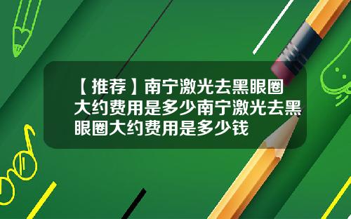 【推荐】南宁激光去黑眼圈大约费用是多少南宁激光去黑眼圈大约费用是多少钱