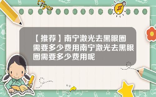 【推荐】南宁激光去黑眼圈需要多少费用南宁激光去黑眼圈需要多少费用呢