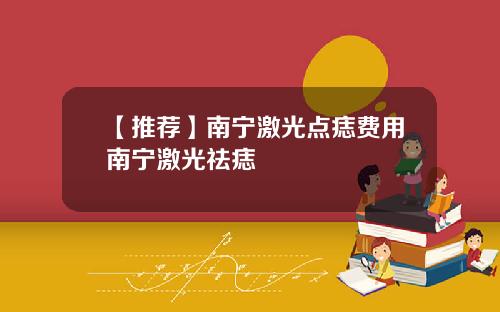 【推荐】南宁激光点痣费用南宁激光祛痣