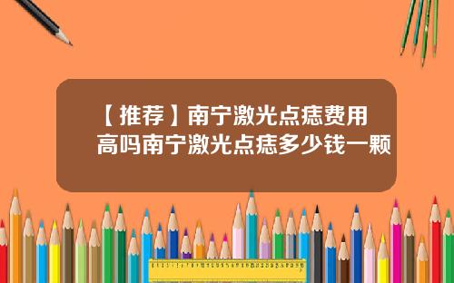 【推荐】南宁激光点痣费用高吗南宁激光点痣多少钱一颗