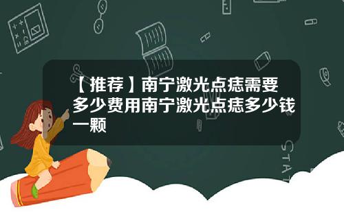 【推荐】南宁激光点痣需要多少费用南宁激光点痣多少钱一颗