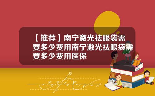 【推荐】南宁激光祛眼袋需要多少费用南宁激光祛眼袋需要多少费用医保