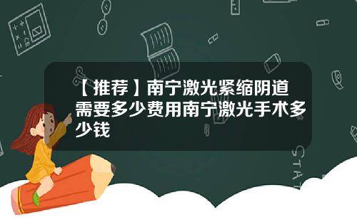 【推荐】南宁激光紧缩阴道需要多少费用南宁激光手术多少钱
