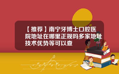 【推荐】南宁牙博士口腔医院地址在哪里正规吗多家地址技术优势等可以查