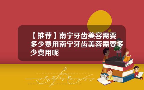 【推荐】南宁牙齿美容需要多少费用南宁牙齿美容需要多少费用呢