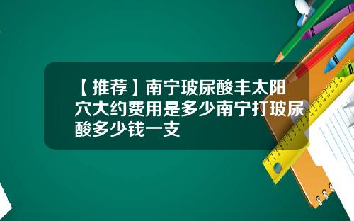 【推荐】南宁玻尿酸丰太阳穴大约费用是多少南宁打玻尿酸多少钱一支