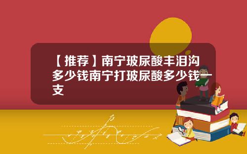 【推荐】南宁玻尿酸丰泪沟多少钱南宁打玻尿酸多少钱一支