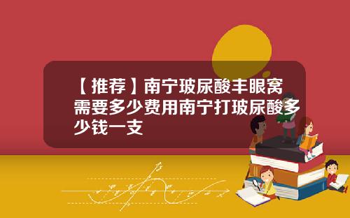 【推荐】南宁玻尿酸丰眼窝需要多少费用南宁打玻尿酸多少钱一支