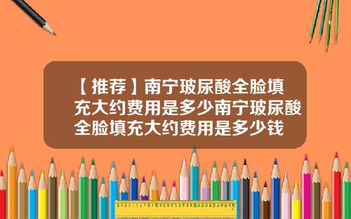 【推荐】南宁玻尿酸全脸填充大约费用是多少南宁玻尿酸全脸填充大约费用是多少钱
