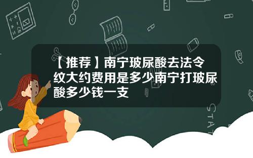 【推荐】南宁玻尿酸去法令纹大约费用是多少南宁打玻尿酸多少钱一支