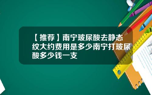 【推荐】南宁玻尿酸去静态纹大约费用是多少南宁打玻尿酸多少钱一支